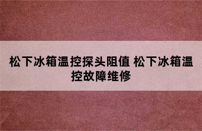 松下冰箱温控探头阻值 松下冰箱温控故障维修